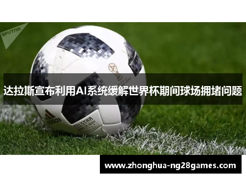 达拉斯宣布利用AI系统缓解世界杯期间球场拥堵问题 达拉斯宣布利用AI系统缓解世界杯期间球场拥堵问题