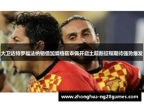 大卫达特罗福法纳租借加盟格兹泰佩开启土超新征程期待强势爆发 大卫达特罗福法纳租借加盟格兹泰佩开启土超新征程期待强势爆发