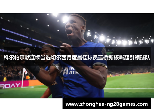 科尔帕尔默连续当选切尔西月度最佳球员蓝桥新核崛起引领球队