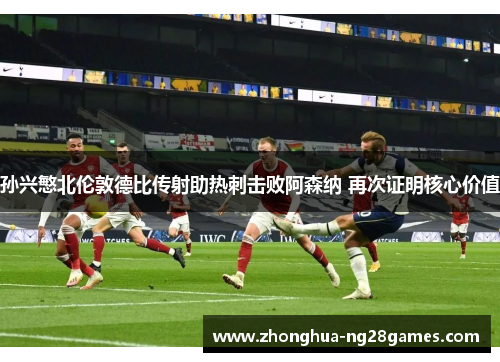 孙兴慜北伦敦德比传射助热刺击败阿森纳 再次证明核心价值 孙兴慜北伦敦德比传射助热刺击败阿森纳 再次证明核心价值