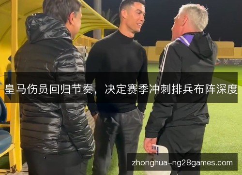 皇马伤员回归节奏,决定赛季冲刺排兵布阵深度 皇马伤员回归节奏,决定赛季冲刺排兵布阵深度